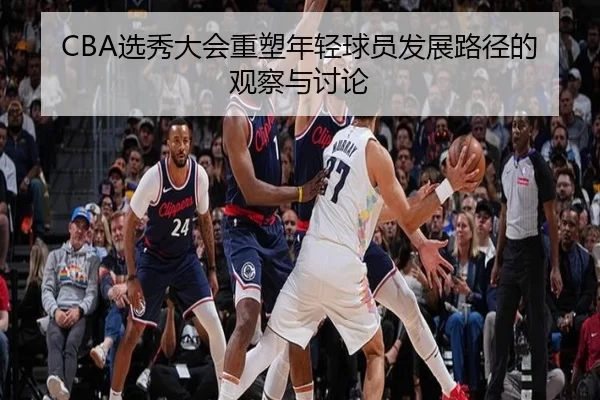 CBA选秀大会重塑年轻球员发展路径的观察与讨论
